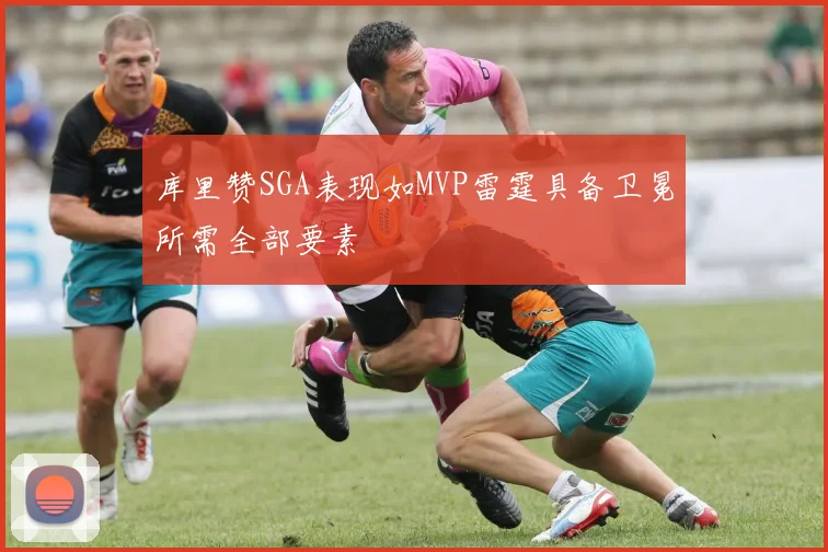 库里赞SGA表现如MVP雷霆具备卫冕所需全部要素