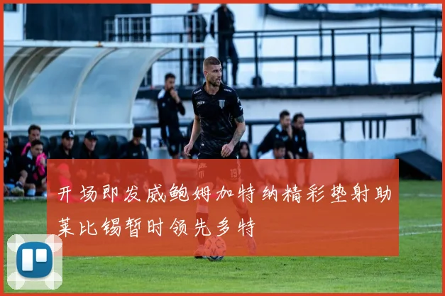 开场即发威鲍姆加特纳精彩垫射助莱比锡暂时领先多特