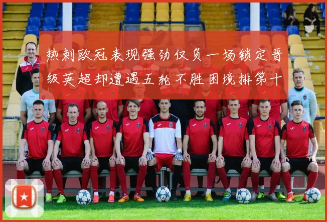 热刺欧冠表现强劲仅负一场锁定晋级英超却遭遇五轮不胜困境排第十四