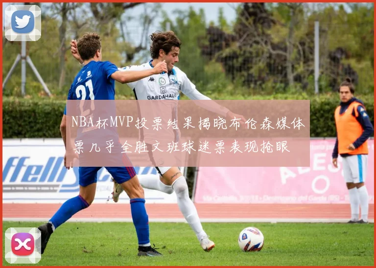 NBA杯MVP投票结果揭晓布伦森媒体票几乎全胜文班球迷票表现抢眼
