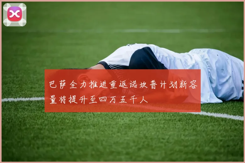 巴萨全力推进重返诺坎普计划新容量将提升至四万五千人