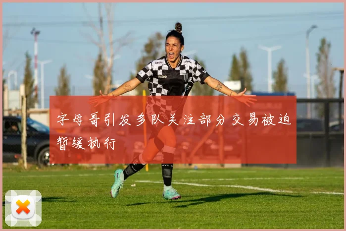 字母哥引发多队关注部分交易被迫暂缓执行
