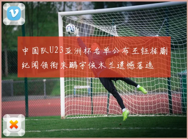 中国队U23亚洲杯名单公布王钰栋蒯纪闻领衔朱鹏宇依木兰遗憾落选