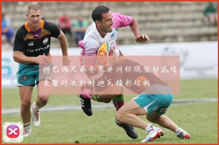 姆巴佩兄弟齐聚非洲杯现场助威喀麦隆对决科特迪瓦精彩对抗