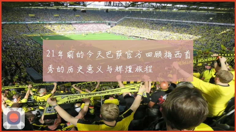 21年前的今天巴萨官方回顾梅西首秀的历史意义与辉煌旅程