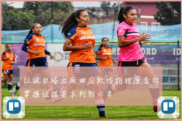 拉波尔塔出庭回应欺诈指控原告称掌握证据要求判刑六年