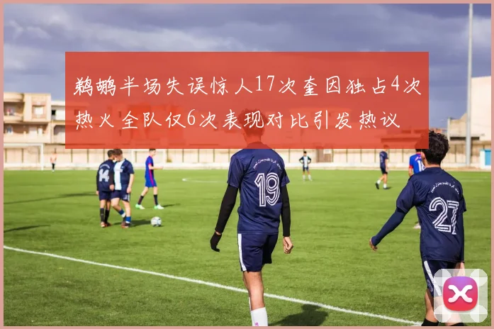 鹈鹕半场失误惊人17次奎因独占4次热火全队仅6次表现对比引发热议