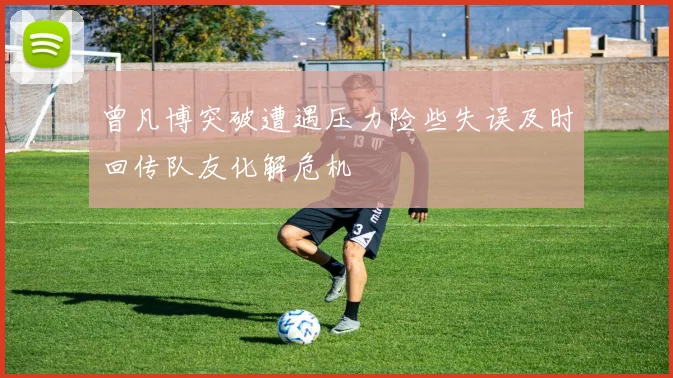 曾凡博突破遭遇压力险些失误及时回传队友化解危机