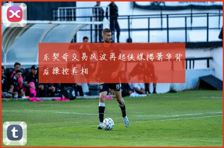 东契奇交易风波再起侠媒揭萧华背后操控真相