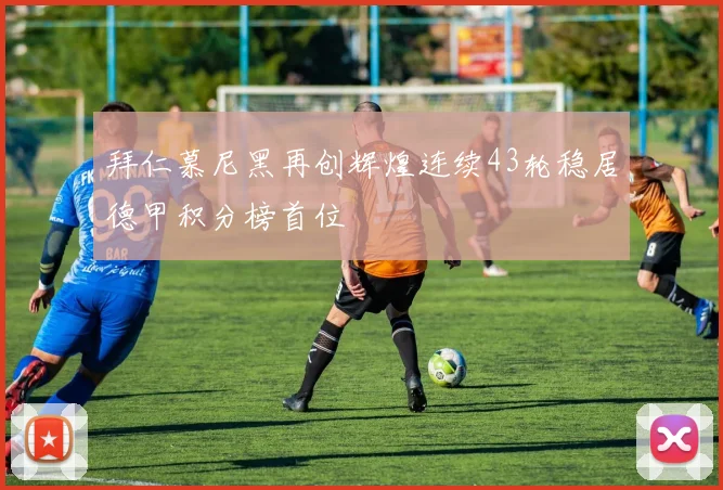 拜仁慕尼黑再创辉煌连续43轮稳居德甲积分榜首位