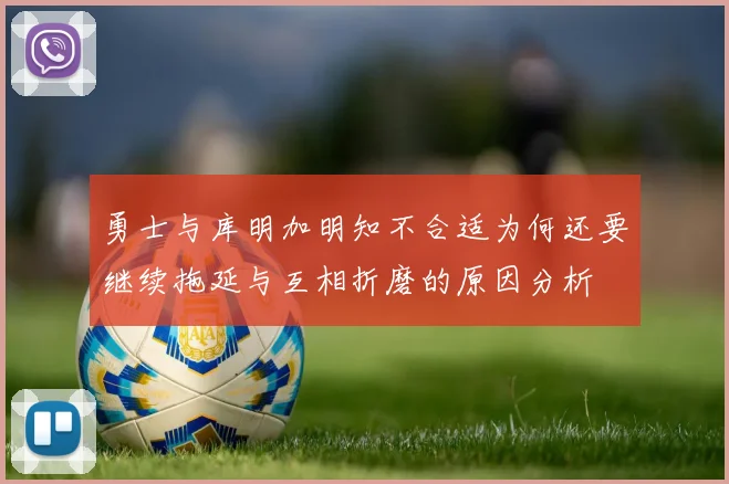 勇士与库明加明知不合适为何还要继续拖延与互相折磨的原因分析
