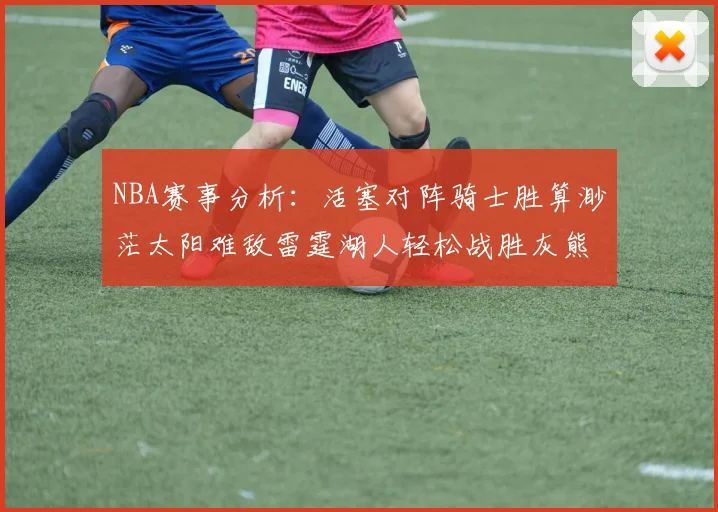 NBA赛事分析：活塞对阵骑士胜算渺茫太阳难敌雷霆湖人轻松战胜灰熊