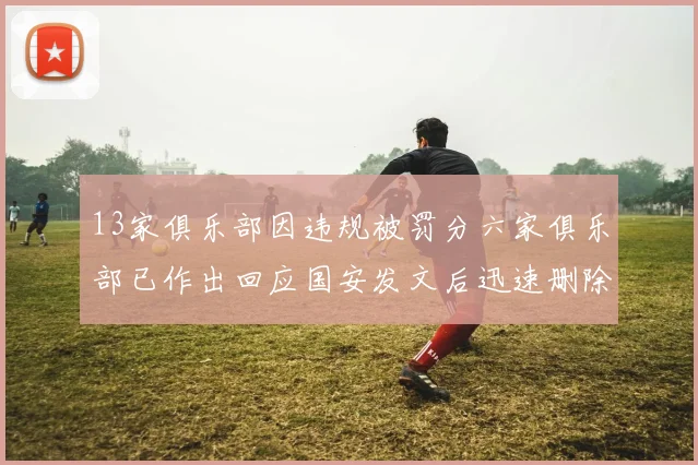 13家俱乐部因违规被罚分六家俱乐部已作出回应国安发文后迅速删除引发关注