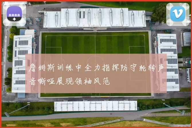 詹姆斯训练中全力指挥防守轮转声音嘶哑展现领袖风范