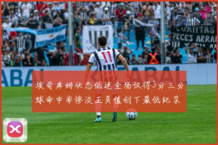 埃奇库姆状态低迷全场仅得3分三分球命中率惨淡正负值创下最低纪录