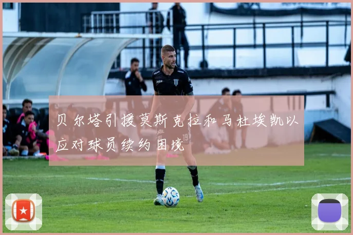 贝尔塔引援莫斯克拉和马杜埃凯以应对球员续约困境