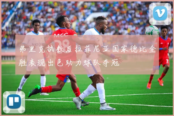 弗里克执教后拉菲尼亚国家德比全胜表现出色助力球队夺冠