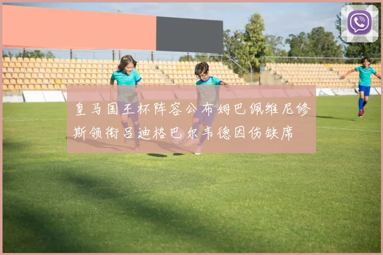 皇马国王杯阵容公布姆巴佩维尼修斯领衔吕迪格巴尔韦德因伤缺席