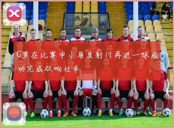 C罗在比赛中小角度射门再进一球成功完成双响壮举