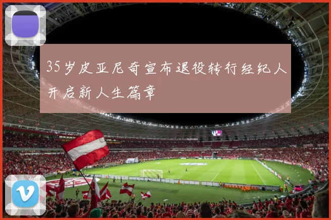 35岁皮亚尼奇宣布退役转行经纪人开启新人生篇章