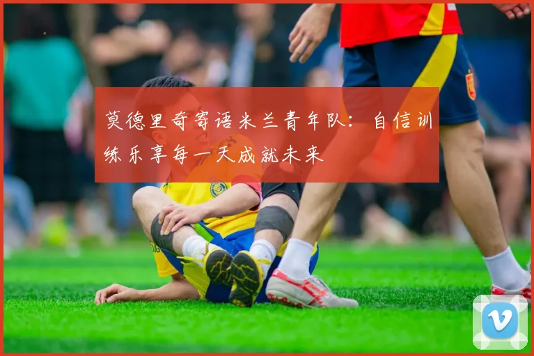 莫德里奇寄语米兰青年队：自信训练乐享每一天成就未来