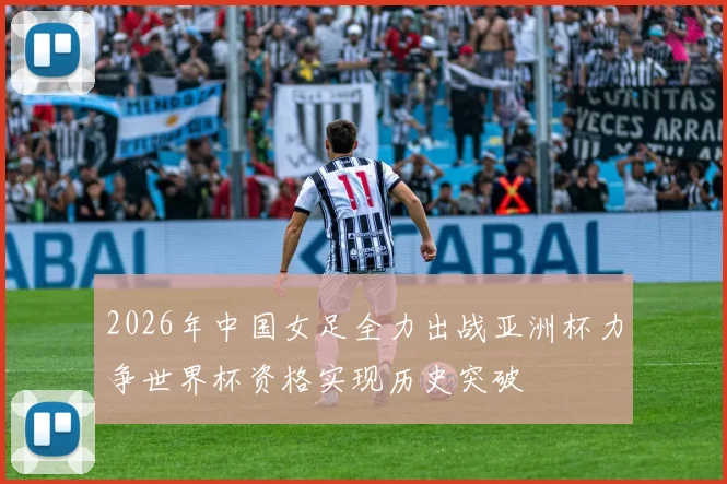 2026年中国女足全力出战亚洲杯力争世界杯资格实现历史突破