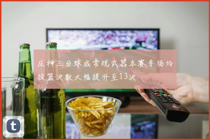 庄神三分球成常规武器本赛季场均投篮次数大幅提升至13次