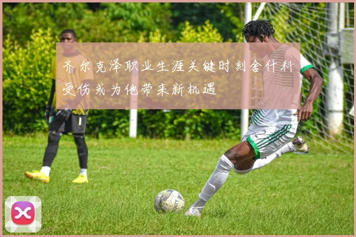 齐尔克泽职业生涯关键时刻舍什科受伤或为他带来新机遇