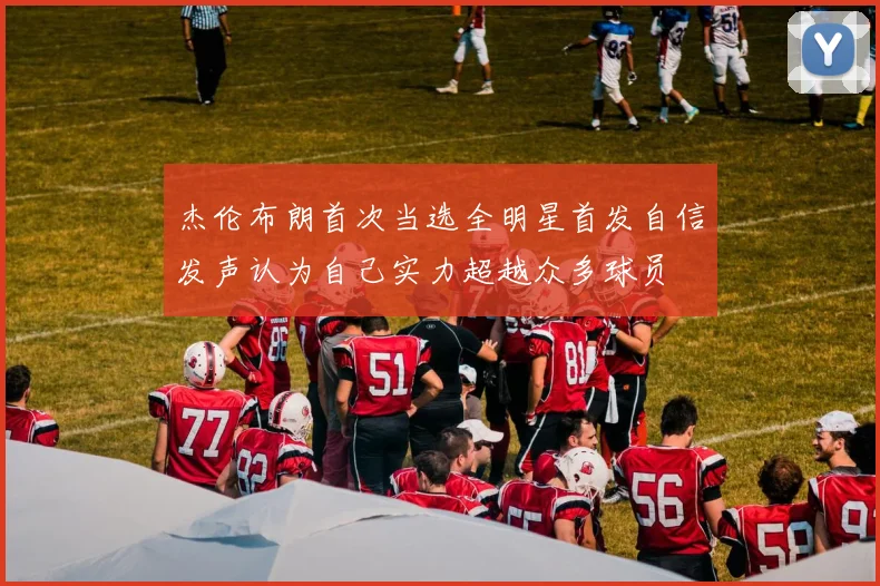 杰伦布朗首次当选全明星首发自信发声认为自己实力超越众多球员