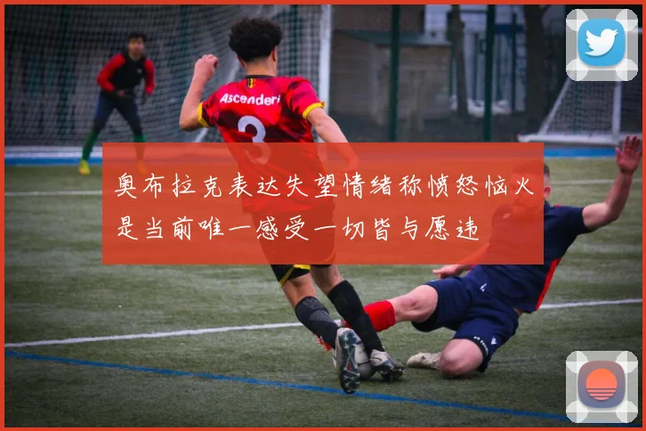 奥布拉克表达失望情绪称愤怒恼火是当前唯一感受一切皆与愿违