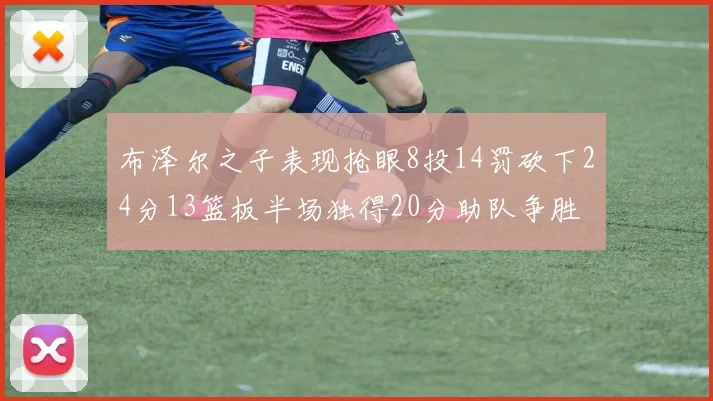布泽尔之子表现抢眼8投14罚砍下24分13篮板半场独得20分助队争胜