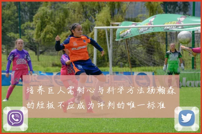培养巨人需耐心与科学方法杨瀚森的短板不应成为评判的唯一标准
