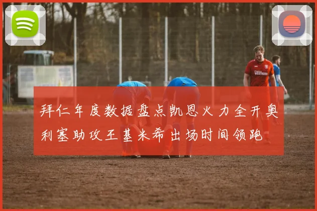 拜仁年度数据盘点凯恩火力全开奥利塞助攻王基米希出场时间领跑
