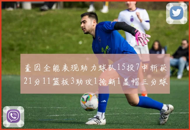 奎因全能表现助力球队15投7中斩获21分11篮板3助攻1抢断1盖帽三分球命中率高效