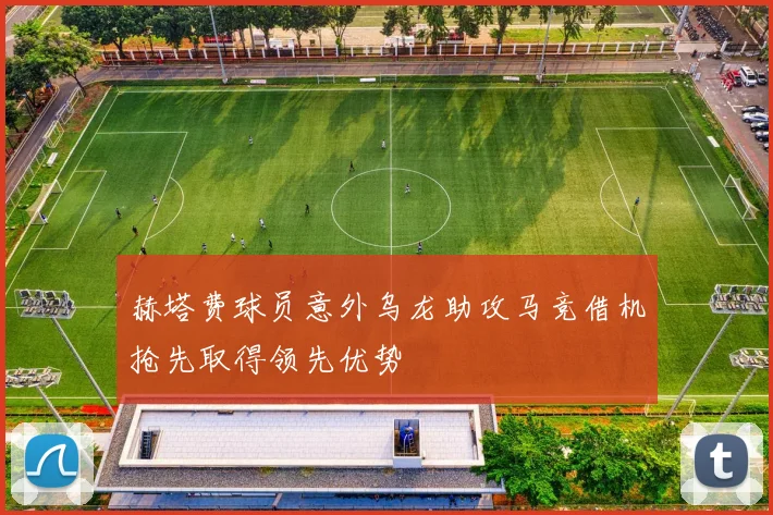 赫塔费球员意外乌龙助攻马竞借机抢先取得领先优势