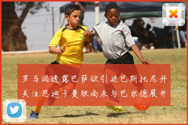 罗马诺透露巴萨欲引进巴斯托尼并关注恩迪卡曼联尚未与巴尔德展开谈判