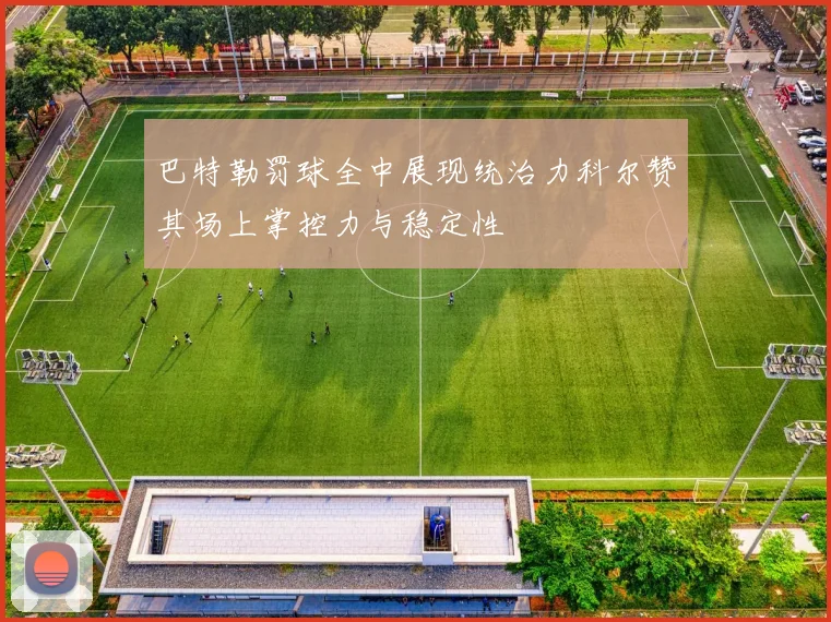巴特勒罚球全中展现统治力科尔赞其场上掌控力与稳定性