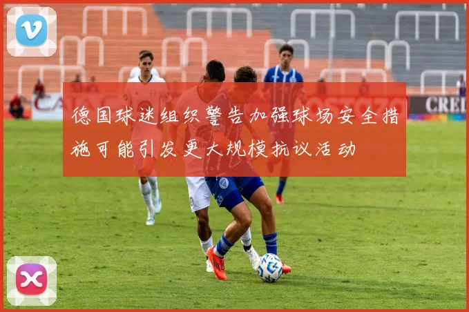 德国球迷组织警告加强球场安全措施可能引发更大规模抗议活动